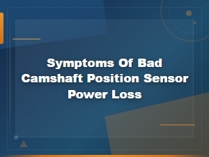 Symptoms of a Bad Camshaft Position Sensor Causing Power Loss