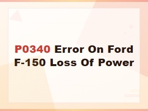 P0340 Code on Ford F-150: Causes, Symptoms, and Loss of Power Fix