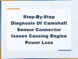 Step-By-Step Diagnosis of Camshaft Sensor Connector Issues Causing Engine Power Loss